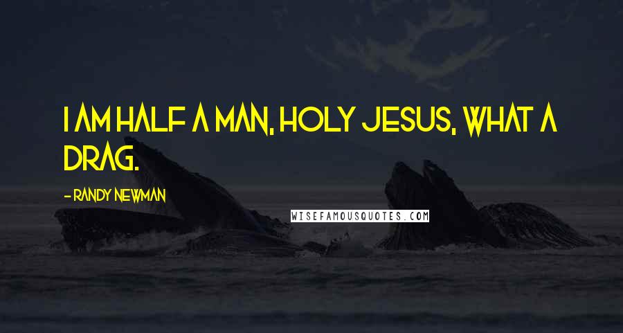 Randy Newman Quotes: I am half a man, holy Jesus, what a drag.