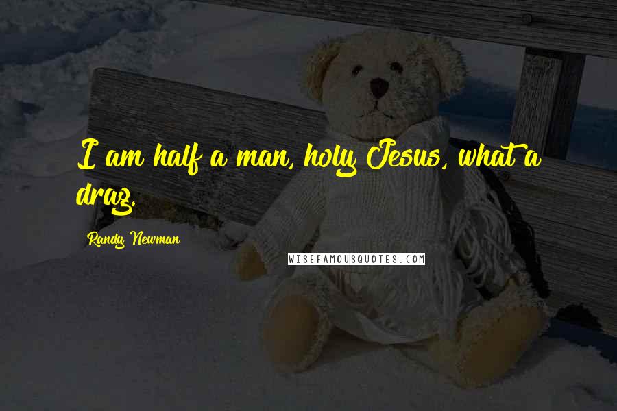 Randy Newman Quotes: I am half a man, holy Jesus, what a drag.