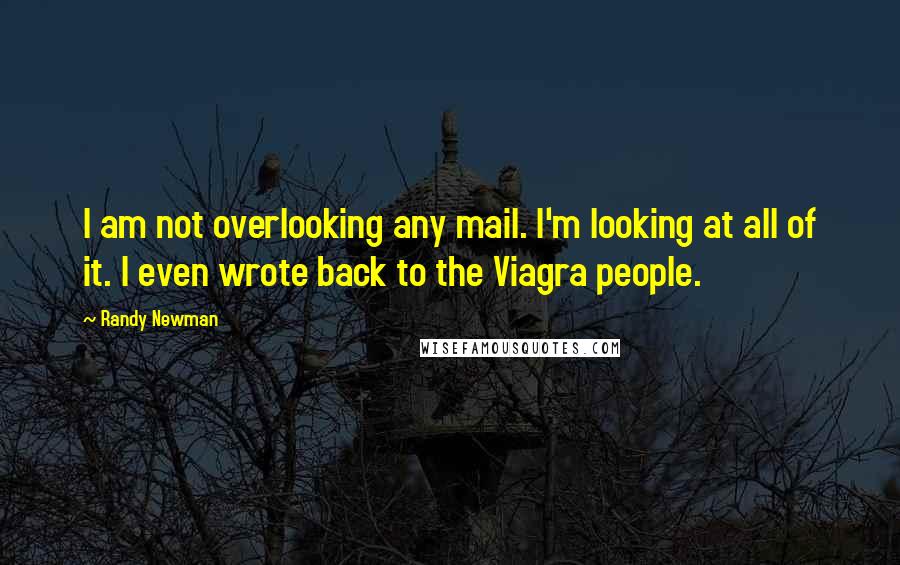 Randy Newman Quotes: I am not overlooking any mail. I'm looking at all of it. I even wrote back to the Viagra people.