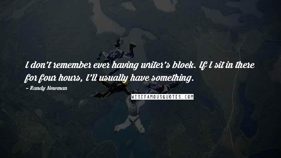 Randy Newman Quotes: I don't remember ever having writer's block. If I sit in there for four hours, I'll usually have something.