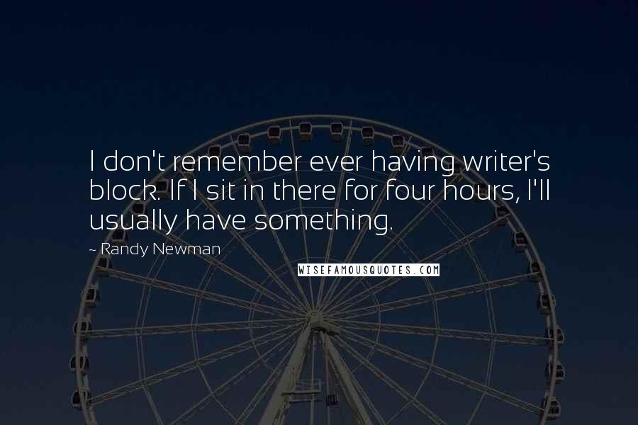 Randy Newman Quotes: I don't remember ever having writer's block. If I sit in there for four hours, I'll usually have something.