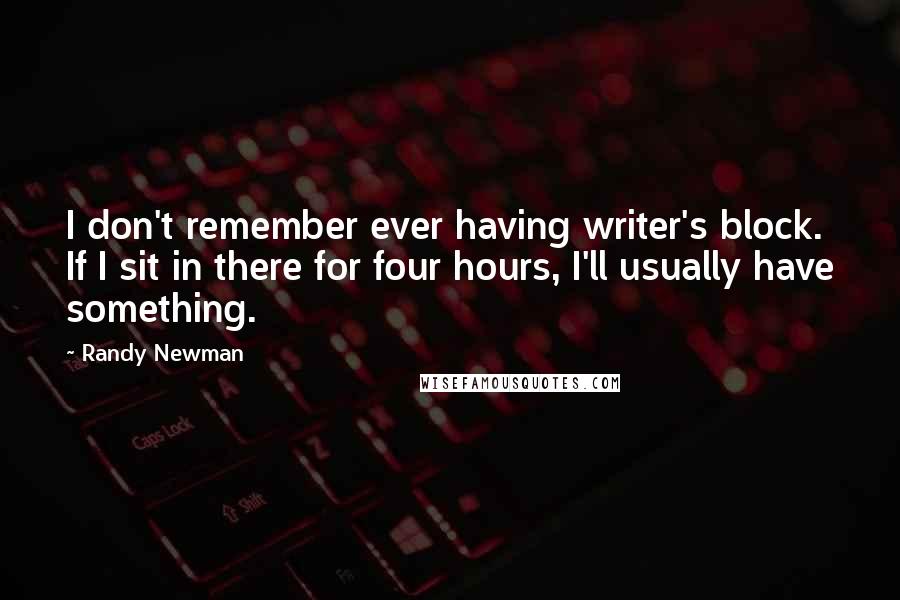 Randy Newman Quotes: I don't remember ever having writer's block. If I sit in there for four hours, I'll usually have something.