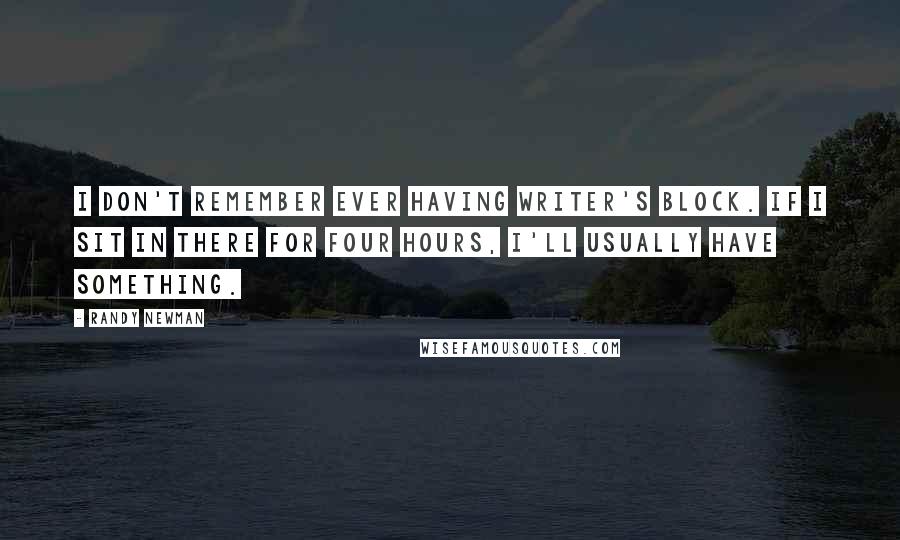 Randy Newman Quotes: I don't remember ever having writer's block. If I sit in there for four hours, I'll usually have something.