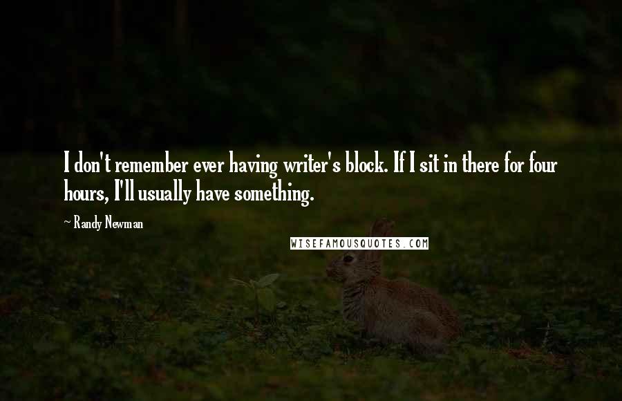 Randy Newman Quotes: I don't remember ever having writer's block. If I sit in there for four hours, I'll usually have something.