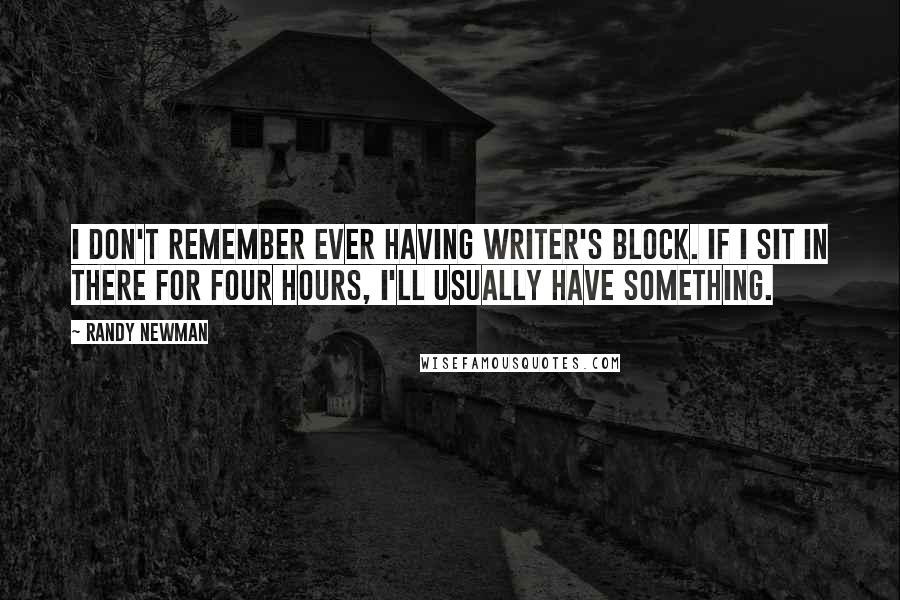 Randy Newman Quotes: I don't remember ever having writer's block. If I sit in there for four hours, I'll usually have something.