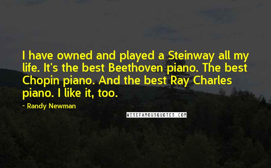 Randy Newman Quotes: I have owned and played a Steinway all my life. It's the best Beethoven piano. The best Chopin piano. And the best Ray Charles piano. I like it, too.