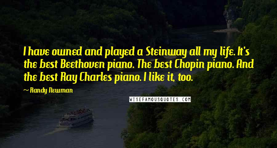 Randy Newman Quotes: I have owned and played a Steinway all my life. It's the best Beethoven piano. The best Chopin piano. And the best Ray Charles piano. I like it, too.