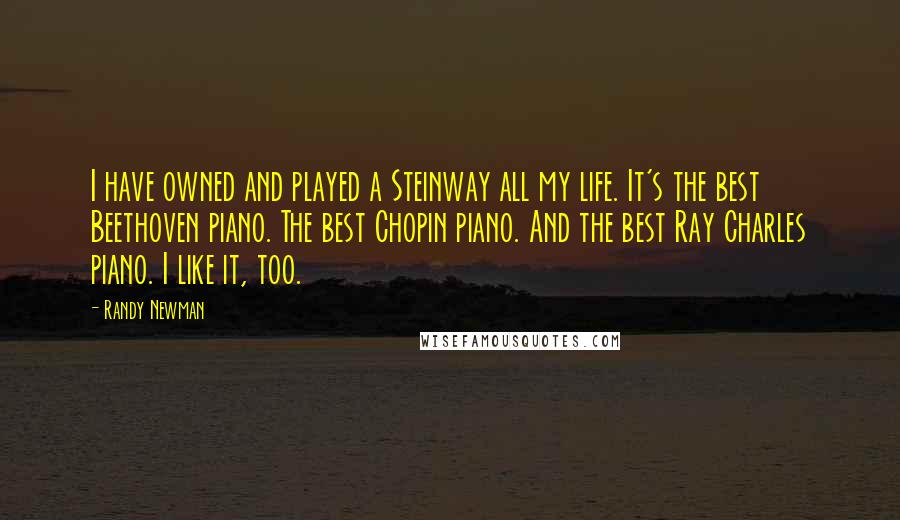 Randy Newman Quotes: I have owned and played a Steinway all my life. It's the best Beethoven piano. The best Chopin piano. And the best Ray Charles piano. I like it, too.