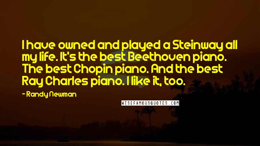 Randy Newman Quotes: I have owned and played a Steinway all my life. It's the best Beethoven piano. The best Chopin piano. And the best Ray Charles piano. I like it, too.