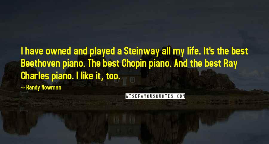 Randy Newman Quotes: I have owned and played a Steinway all my life. It's the best Beethoven piano. The best Chopin piano. And the best Ray Charles piano. I like it, too.