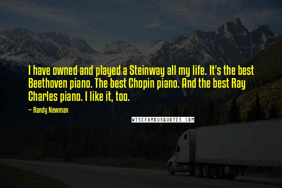 Randy Newman Quotes: I have owned and played a Steinway all my life. It's the best Beethoven piano. The best Chopin piano. And the best Ray Charles piano. I like it, too.