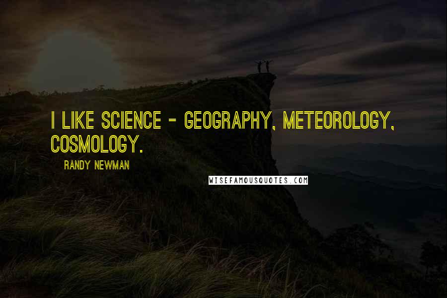 Randy Newman Quotes: I like science - geography, meteorology, cosmology.