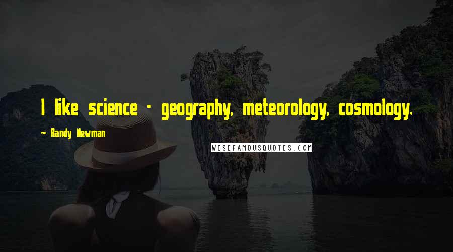 Randy Newman Quotes: I like science - geography, meteorology, cosmology.