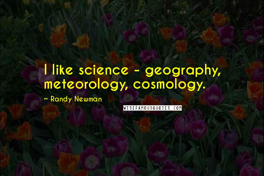 Randy Newman Quotes: I like science - geography, meteorology, cosmology.