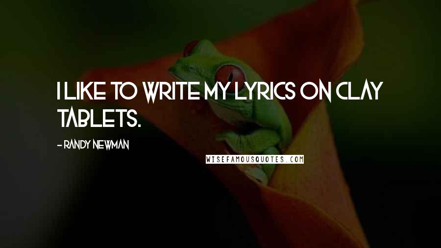 Randy Newman Quotes: I like to write my lyrics on clay tablets.