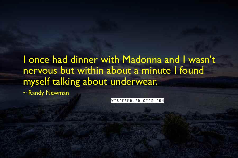 Randy Newman Quotes: I once had dinner with Madonna and I wasn't nervous but within about a minute I found myself talking about underwear.