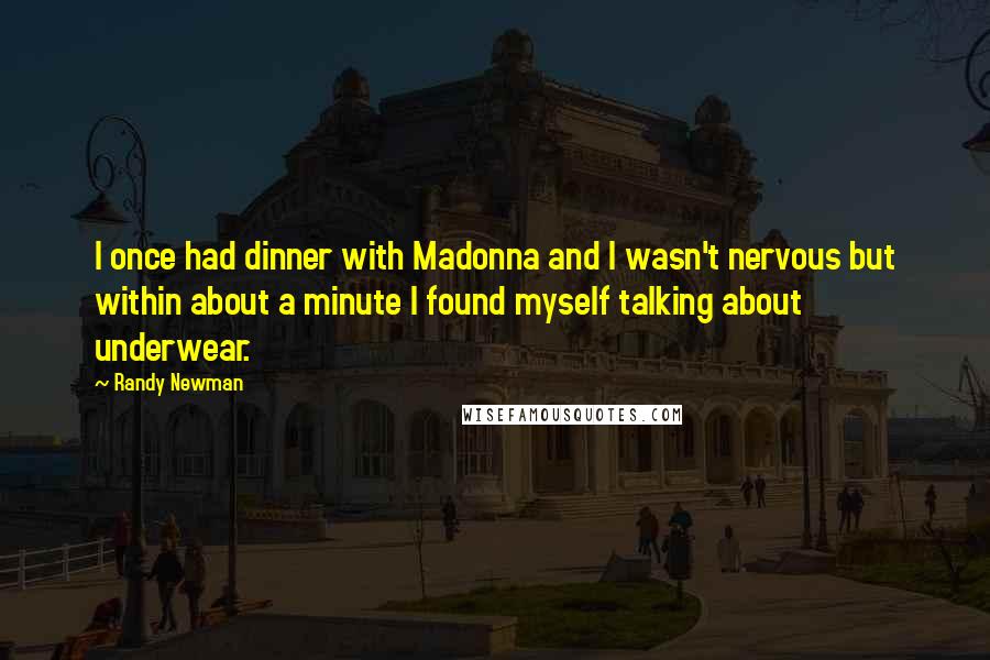 Randy Newman Quotes: I once had dinner with Madonna and I wasn't nervous but within about a minute I found myself talking about underwear.