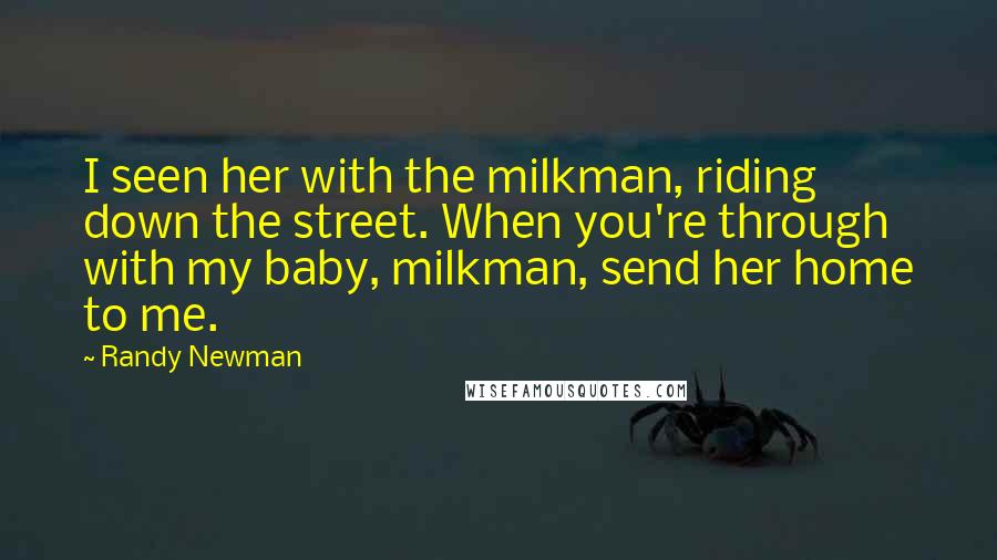 Randy Newman Quotes: I seen her with the milkman, riding down the street. When you're through with my baby, milkman, send her home to me.