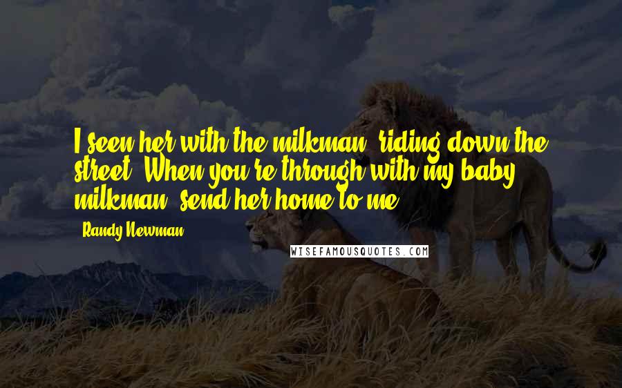 Randy Newman Quotes: I seen her with the milkman, riding down the street. When you're through with my baby, milkman, send her home to me.