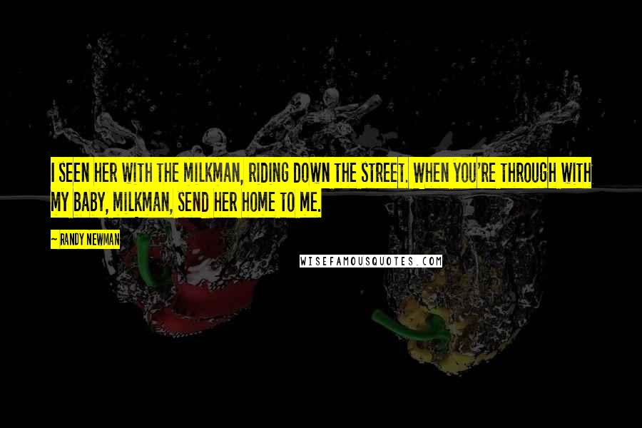 Randy Newman Quotes: I seen her with the milkman, riding down the street. When you're through with my baby, milkman, send her home to me.