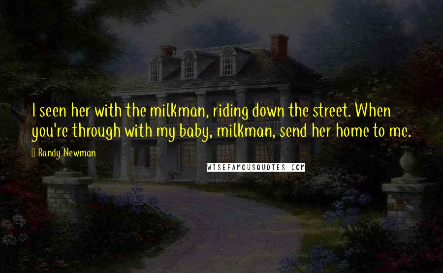 Randy Newman Quotes: I seen her with the milkman, riding down the street. When you're through with my baby, milkman, send her home to me.