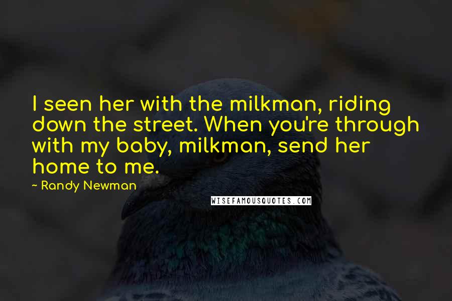 Randy Newman Quotes: I seen her with the milkman, riding down the street. When you're through with my baby, milkman, send her home to me.