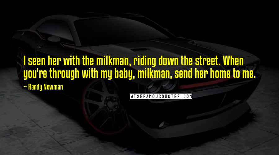 Randy Newman Quotes: I seen her with the milkman, riding down the street. When you're through with my baby, milkman, send her home to me.