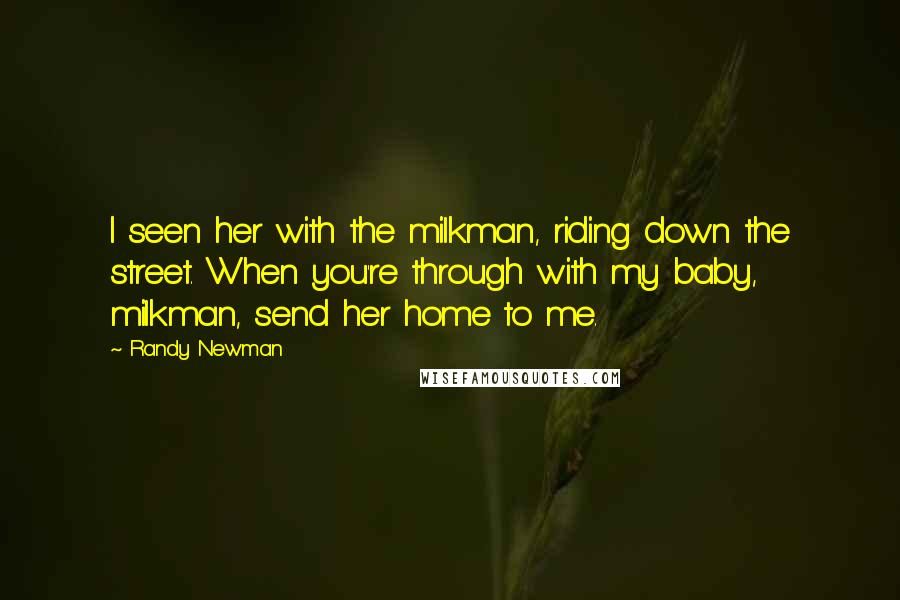 Randy Newman Quotes: I seen her with the milkman, riding down the street. When you're through with my baby, milkman, send her home to me.
