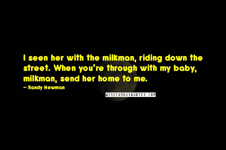 Randy Newman Quotes: I seen her with the milkman, riding down the street. When you're through with my baby, milkman, send her home to me.