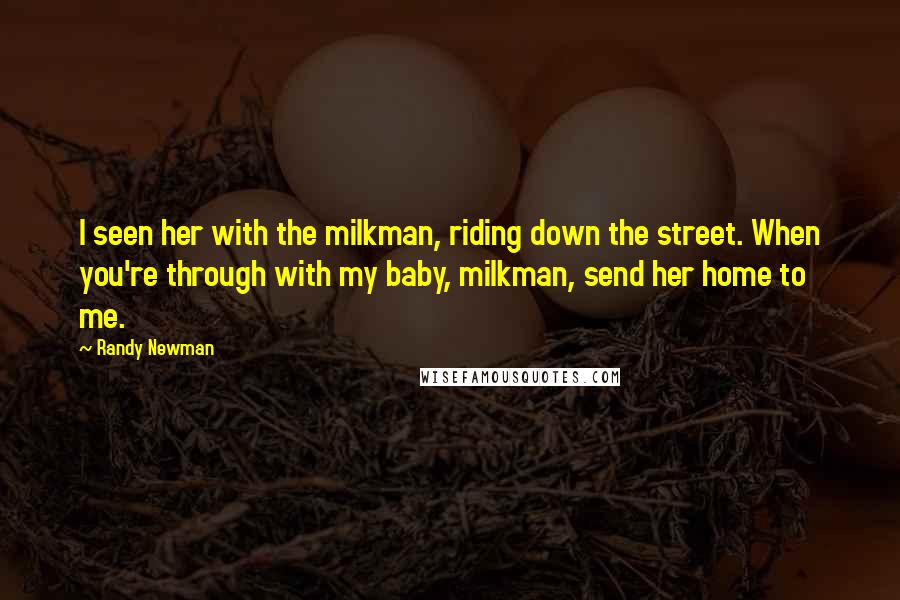 Randy Newman Quotes: I seen her with the milkman, riding down the street. When you're through with my baby, milkman, send her home to me.