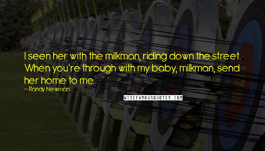 Randy Newman Quotes: I seen her with the milkman, riding down the street. When you're through with my baby, milkman, send her home to me.
