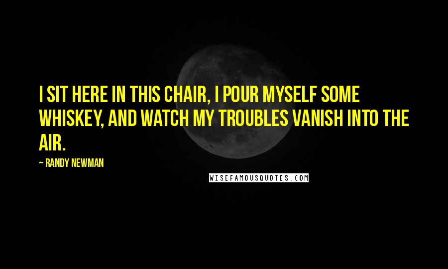 Randy Newman Quotes: I sit here in this chair, I pour myself some whiskey, and watch my troubles vanish into the air.