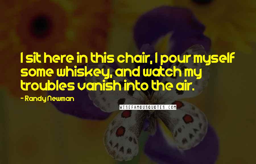 Randy Newman Quotes: I sit here in this chair, I pour myself some whiskey, and watch my troubles vanish into the air.