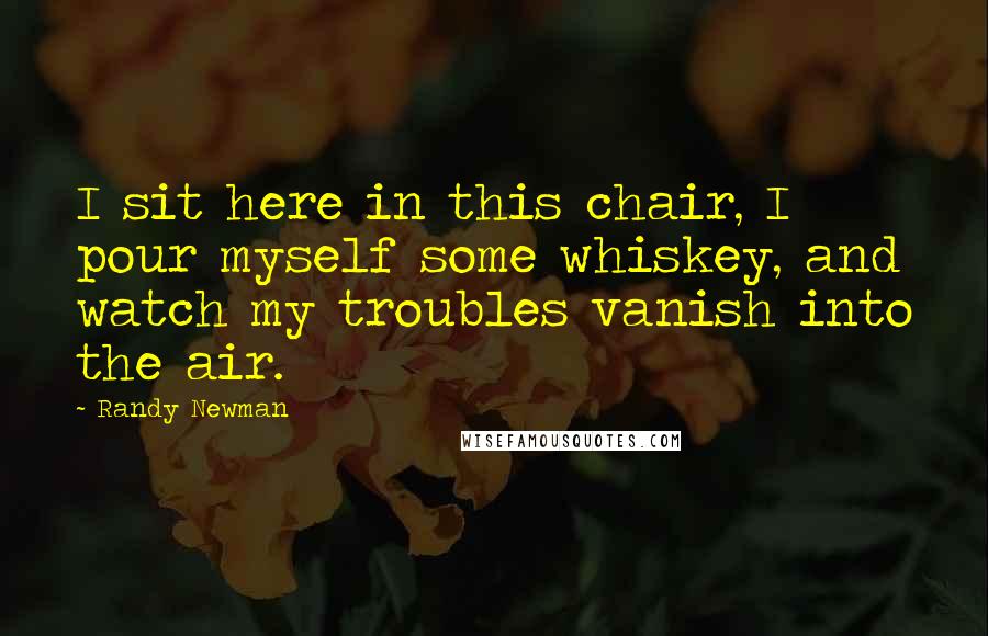 Randy Newman Quotes: I sit here in this chair, I pour myself some whiskey, and watch my troubles vanish into the air.
