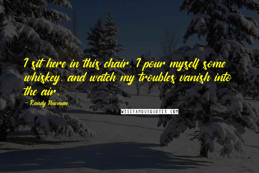 Randy Newman Quotes: I sit here in this chair, I pour myself some whiskey, and watch my troubles vanish into the air.