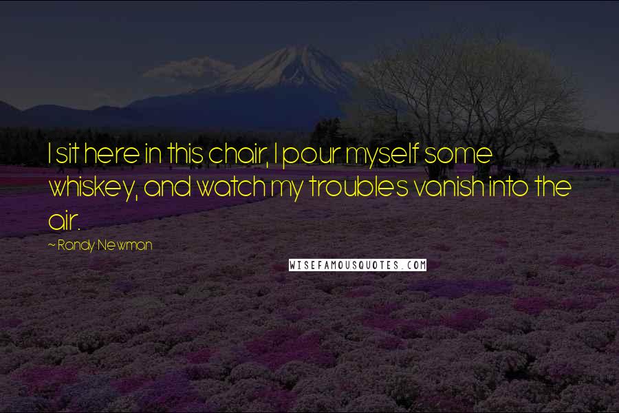 Randy Newman Quotes: I sit here in this chair, I pour myself some whiskey, and watch my troubles vanish into the air.