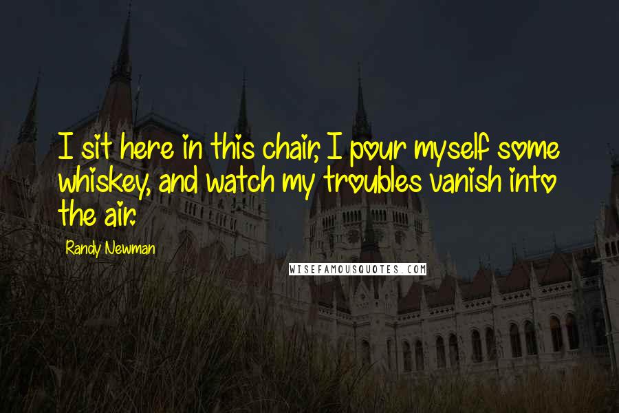 Randy Newman Quotes: I sit here in this chair, I pour myself some whiskey, and watch my troubles vanish into the air.