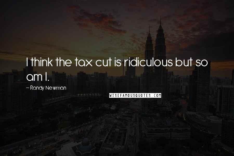Randy Newman Quotes: I think the tax cut is ridiculous but so am I.
