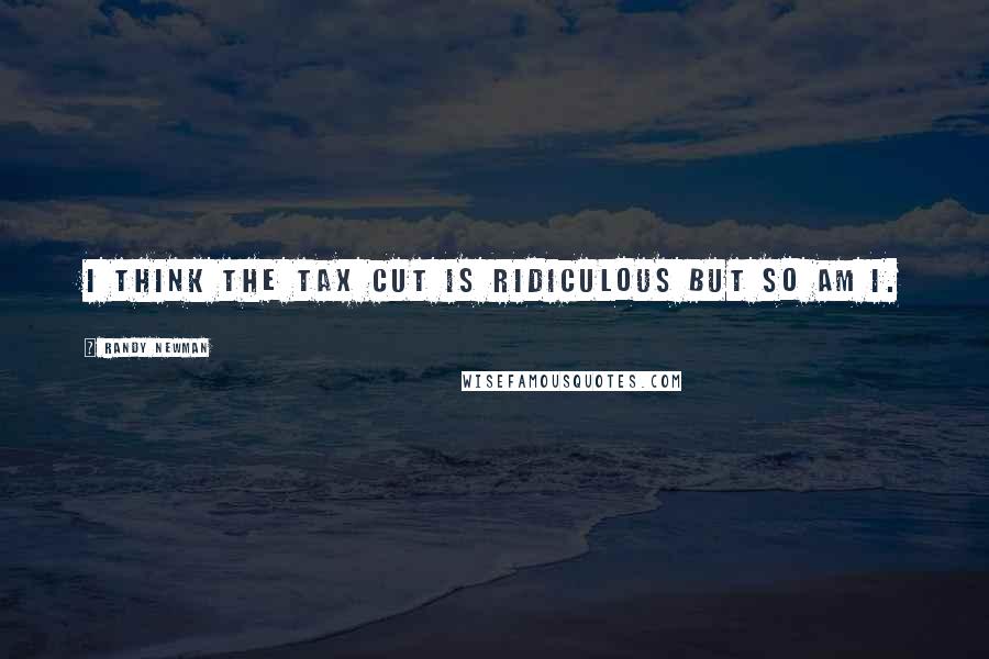 Randy Newman Quotes: I think the tax cut is ridiculous but so am I.
