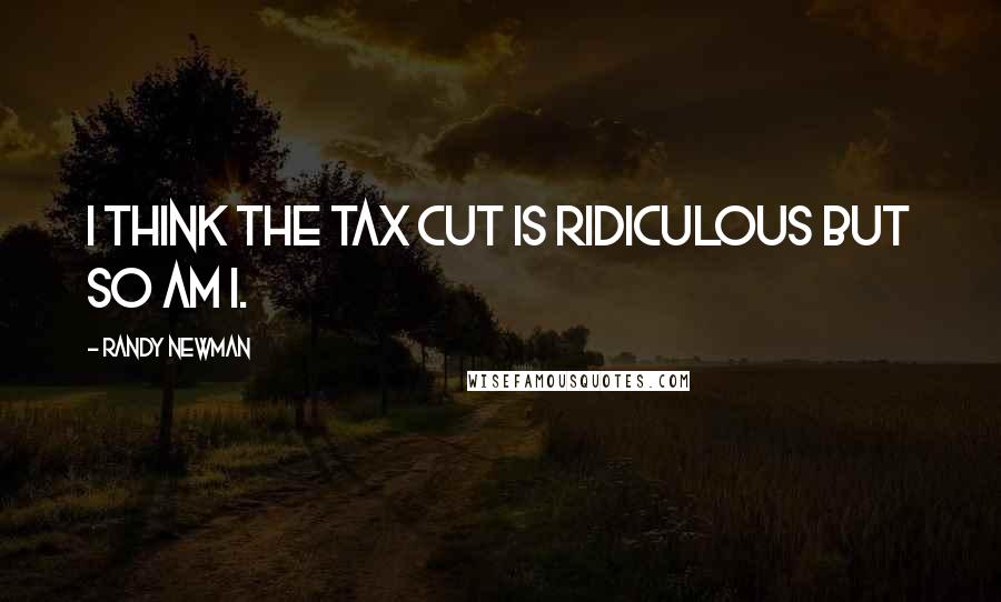 Randy Newman Quotes: I think the tax cut is ridiculous but so am I.
