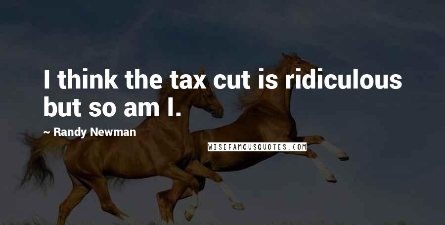 Randy Newman Quotes: I think the tax cut is ridiculous but so am I.