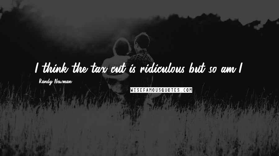 Randy Newman Quotes: I think the tax cut is ridiculous but so am I.