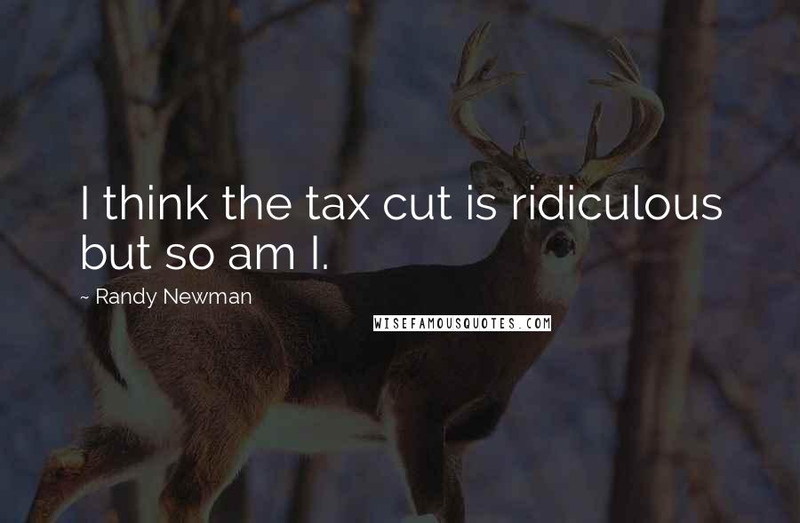 Randy Newman Quotes: I think the tax cut is ridiculous but so am I.