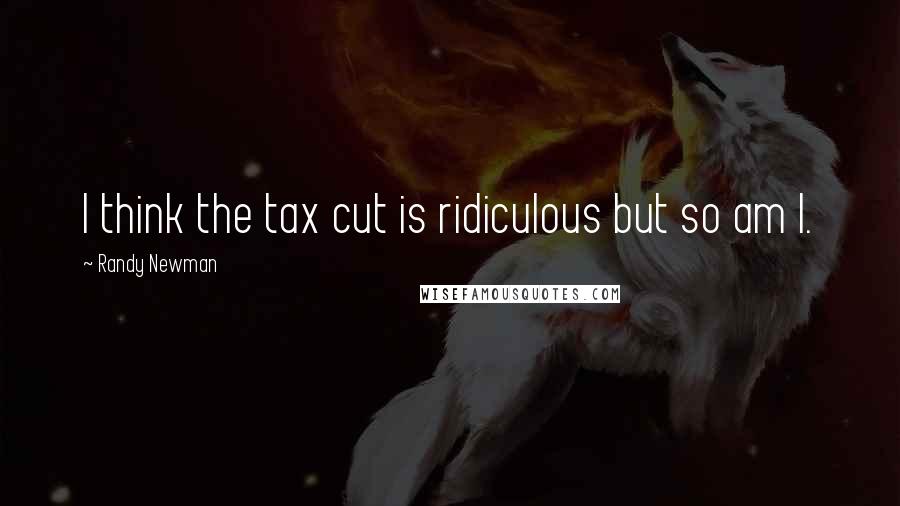 Randy Newman Quotes: I think the tax cut is ridiculous but so am I.