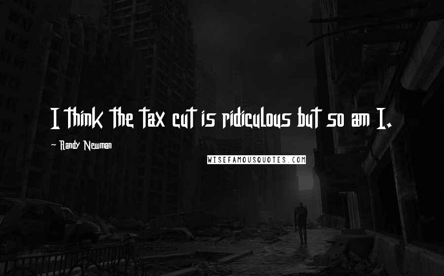 Randy Newman Quotes: I think the tax cut is ridiculous but so am I.