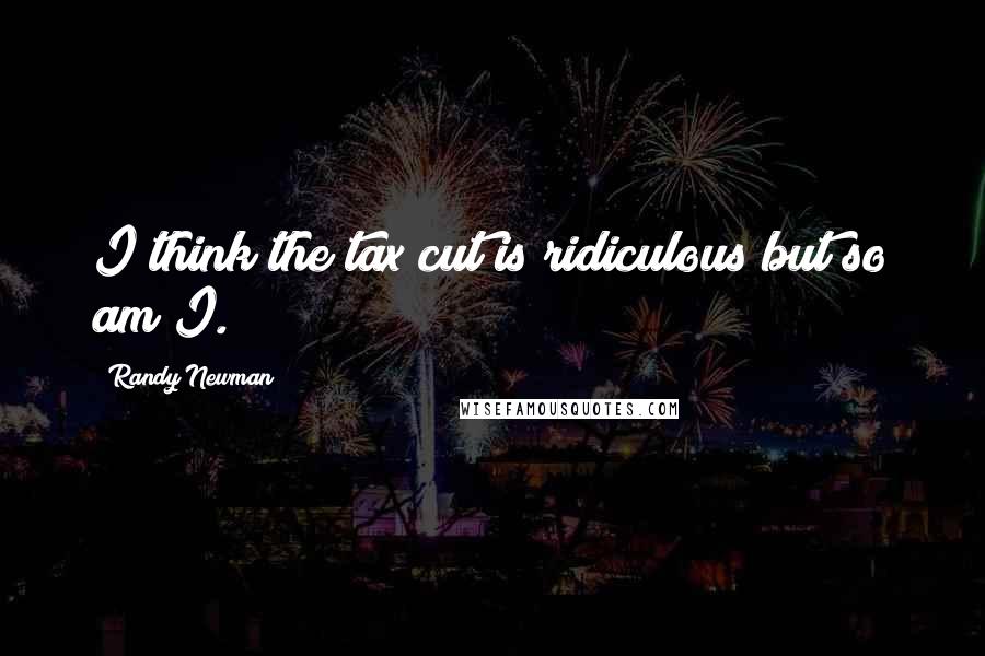 Randy Newman Quotes: I think the tax cut is ridiculous but so am I.
