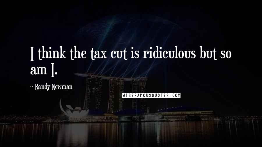 Randy Newman Quotes: I think the tax cut is ridiculous but so am I.