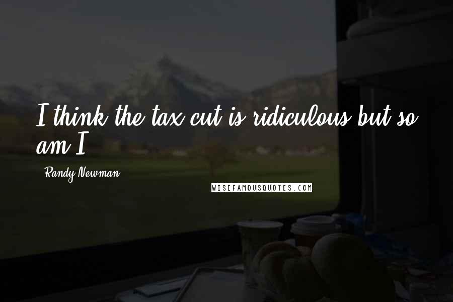 Randy Newman Quotes: I think the tax cut is ridiculous but so am I.