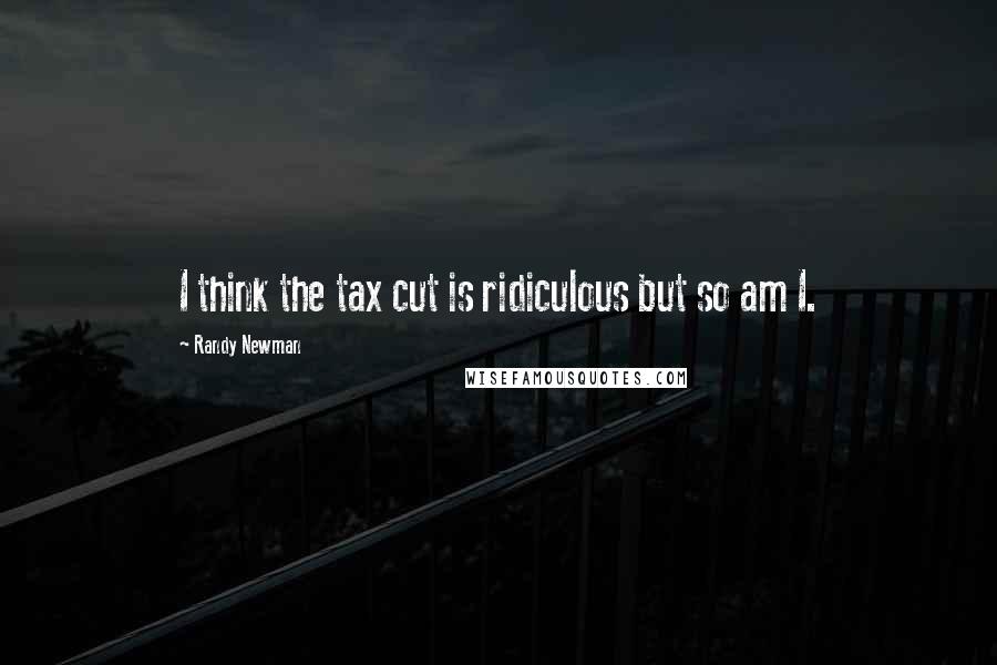 Randy Newman Quotes: I think the tax cut is ridiculous but so am I.