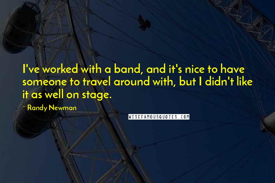 Randy Newman Quotes: I've worked with a band, and it's nice to have someone to travel around with, but I didn't like it as well on stage.